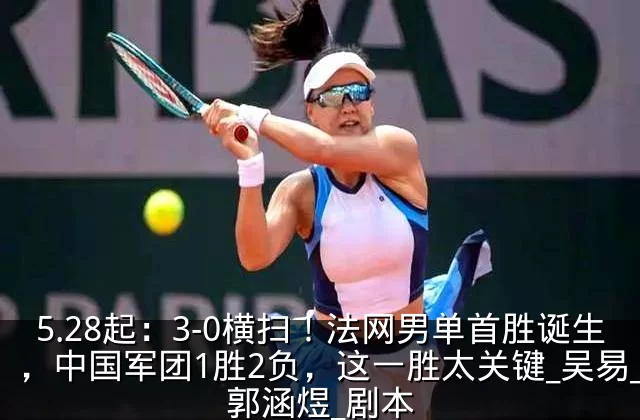 5.28起：3-0横扫！法网男单首胜诞生，中国军团1胜2负，这一胜太关键_吴易_郭涵煜_剧本