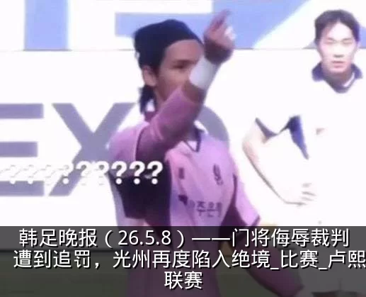 韩足晚报(26.5.8)——门将侮辱裁判遭到追罚,光州再度陷入绝境_比赛_卢熙_联赛
