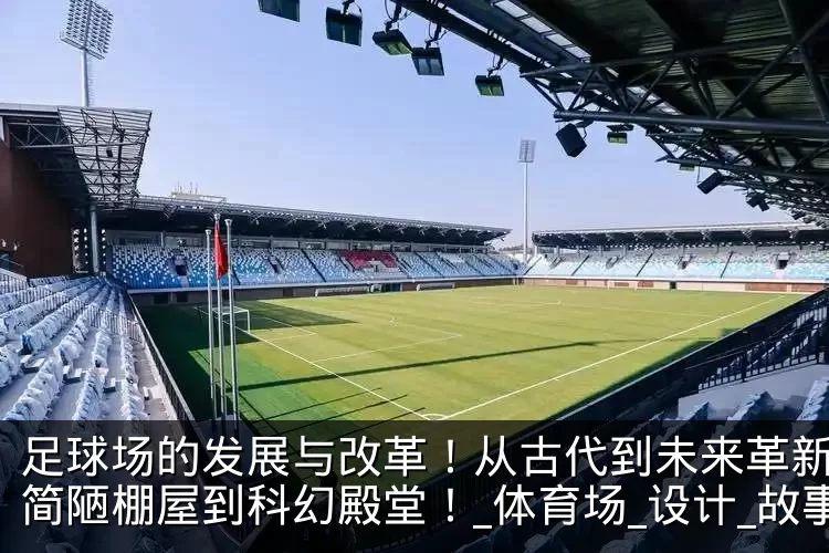 足球场的发展与改革!从古代到未来革新,从简陋棚屋到科幻殿堂!_体育场_设计_故事