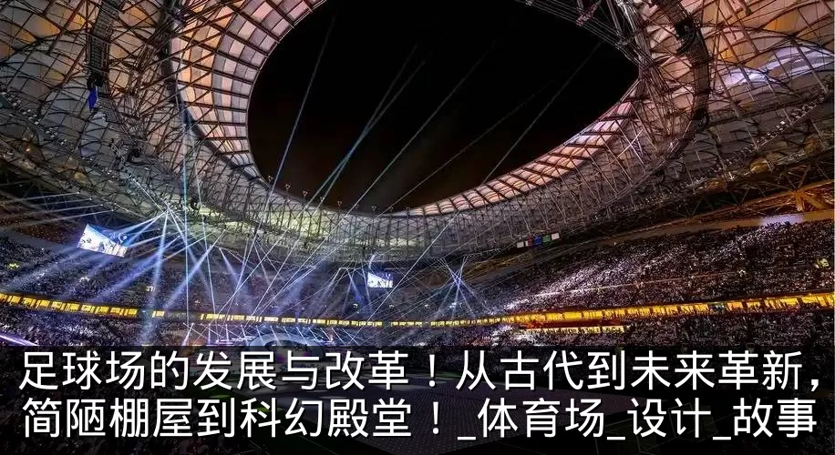 足球场的发展与改革!从古代到未来革新,从简陋棚屋到科幻殿堂!_体育场_设计_故事