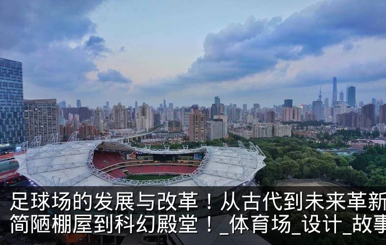 足球场的发展与改革!从古代到未来革新,从简陋棚屋到科幻殿堂!_体育场_设计_故事