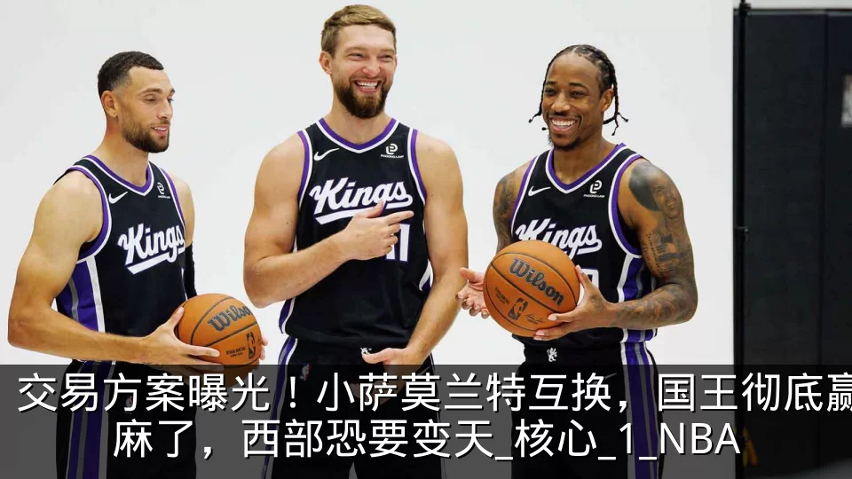 交易方案曝光!小萨莫兰特互换,国王彻底赢麻了,西部恐要变天_核心_1_NBA